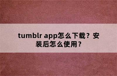 tumblr app怎么下载？安装后怎么使用？